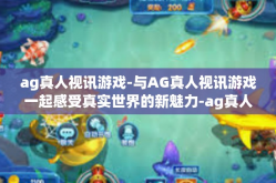 ag真人视讯游戏-与AG真人视讯游戏一起感受真实世界的新魅力-ag真人视讯游戏