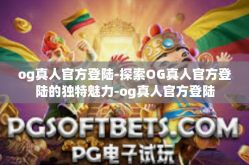 og真人官方登陆-探索OG真人官方登陆的独特魅力-og真人官方登陆