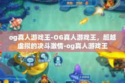 og真人游戏王-OG真人游戏王，超越虚拟的决斗激情-og真人游戏王