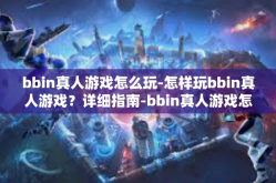 bbin真人游戏怎么玩-怎样玩bbin真人游戏？详细指南-bbin真人游戏怎么玩