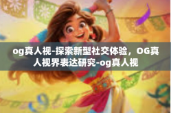 og真人视-探索新型社交体验，OG真人视界表达研究-og真人视