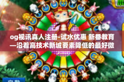 og视讯真人注册-试水优惠 新番教育—沿着高技术新城要素降低的最好微将来，体验OG视讯真人注册的魅力-og视讯真人注册