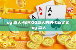 og 真人-探索OG真人的时代新定义-og 真人