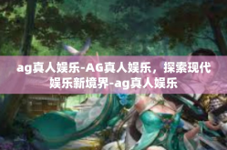 ag真人娱乐-AG真人娱乐，探索现代娱乐新境界-ag真人娱乐