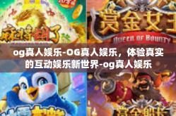 og真人娱乐-OG真人娱乐，体验真实的互动娱乐新世界-og真人娱乐