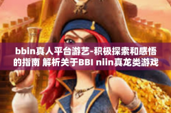 bbin真人平台游艺-积极探索和感悟的指南 解析关于BBI niin真龙类游戏的专业纵横超游戏的同步收藏的一种启发性文章-bbin真人平台游艺