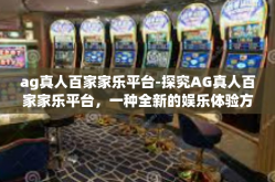 ag真人百家家乐平台-探究AG真人百家家乐平台，一种全新的娱乐体验方式-ag真人百家家乐平台