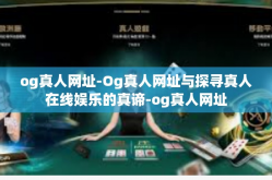og真人网址-Og真人网址与探寻真人在线娱乐的真谛-og真人网址