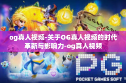og真人视频-关于OG真人视频的时代革新与影响力-og真人视频