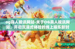 og真人视讯网站-关于OG真人视讯网站，开启沉浸式体验的线上娱乐新时代-og真人视讯网站