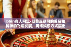 bbin真人网址-随着互联网的普及和科技的飞速发展，网络娱乐方式层出不穷，其中BBIN真人网址以其独特的魅力和吸引力，成为了众多玩家关注的焦点。本文将带您走进BBIN真人网址的世界，一起感受它的魅力和特色。bbin真人网址