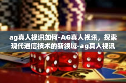 ag真人视讯如何-AG真人视讯，探索现代通信技术的新领域-ag真人视讯如何