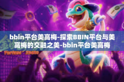 bbin平台美高梅-探索BBIN平台与美高梅的交融之美-bbin平台美高梅
