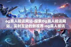 og真人视讯网站-探索Og真人视讯网站，实时互动的新视界-og真人视讯网站