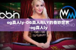 og真人ly-OG真人与LY的奇妙世界-og真人ly