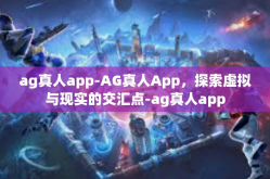 ag真人app-AG真人App，探索虚拟与现实的交汇点-ag真人app