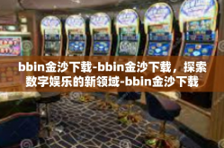 bbin金沙下载-bbin金沙下载，探索数字娱乐的新领域-bbin金沙下载