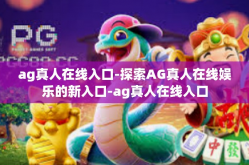 ag真人在线入口-探索AG真人在线娱乐的新入口-ag真人在线入口