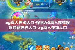 ag真人在线入口-探索AG真人在线娱乐的新世界入口-ag真人在线入口