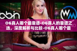 OG真人哪个最靠谱-OG真人的靠谱之选，深度解析与比较-OG真人哪个最靠谱