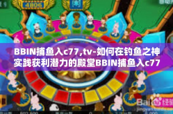 BBIN捕鱼入c77,tv-如何在钓鱼之神实践获利潜力的殿堂BBIN捕鱼入c77？深度体验分享在电视TV平台上-BBIN捕鱼入c77,tv