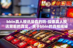 bbin真人视讯是真的吗-探索真人视讯背后的真实，关于bbin的真相揭秘-bbin真人视讯是真的吗