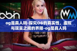 og是真人吗-探究OG的真实性，虚拟与现实之间的界限-og是真人吗