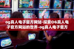 og真人电子官方网站-探索OG真人电子官方网站的世界-og真人电子官方网站