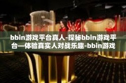 bbin游戏平台真人-探秘bbin游戏平台—体验真实人对战乐趣-bbin游戏平台真人