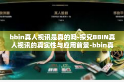 bbin真人视讯是真的吗-探究BBIN真人视讯的真实性与应用前景-bbin真人视讯是真的吗