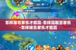 怎样赌百家乐才能赢-怎样赢取百家乐-怎样赌百家乐才能赢