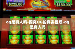 og是真人吗-探究OG的真实性质-og是真人吗
