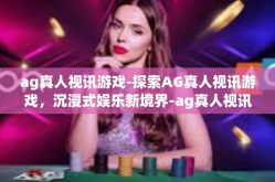 ag真人视讯游戏-探索AG真人视讯游戏，沉浸式娱乐新境界-ag真人视讯游戏