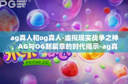 ag真人和og真人-虚拟现实战争之神，AG与OG新篇章的时代揭示-ag真人和og真人