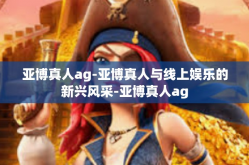 亚博真人ag-亚博真人与线上娱乐的新兴风采-亚博真人ag