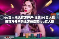 og真人视讯官方开户-探索OG真人视讯官方开户的全方位指南-og真人视讯官方开户