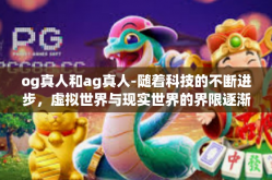 og真人和ag真人-随着科技的不断进步，虚拟世界与现实世界的界限逐渐模糊。在这个背景下，OG真人与AG真人成为了人们热议的话题。本文将探讨两者的概念、特点以及差异，并比较它们的实际应用和潜在影响。og真人和ag真人