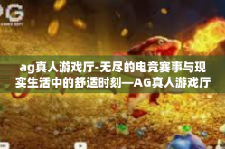 ag真人游戏厅-无尽的电竞赛事与现实生活中的舒适时刻—AG真人游戏厅亲历之旅-ag真人游戏厅