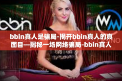 bbin真人是骗局-揭开bbin真人的真面目—揭秘一场网络骗局-bbin真人是骗局