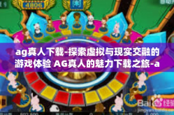 ag真人下载-探索虚拟与现实交融的游戏体验 AG真人的魅力下载之旅-ag真人下载