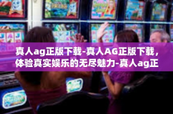 真人ag正版下载-真人AG正版下载，体验真实娱乐的无尽魅力-真人ag正版下载