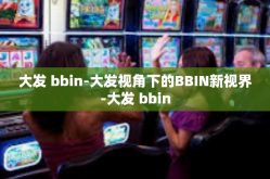大发 bbin-大发视角下的BBIN新视界-大发 bbin