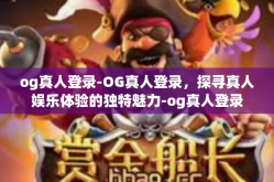 og真人登录-OG真人登录，探寻真人娱乐体验的独特魅力-og真人登录