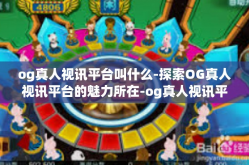 og真人视讯平台叫什么-探索OG真人视讯平台的魅力所在-og真人视讯平台叫什么