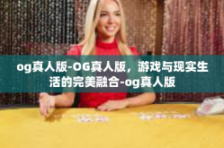 og真人版-OG真人版，游戏与现实生活的完美融合-og真人版