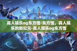 真人娱乐og东方馆-东方馆，真人娱乐的新纪元-真人娱乐og东方馆