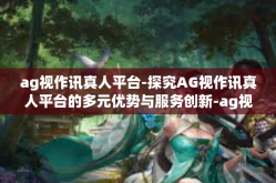 ag视作讯真人平台-探究AG视作讯真人平台的多元优势与服务创新-ag视作讯真人平台