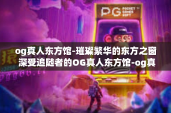 og真人东方馆-璀璨繁华的东方之窗 深受追随者的OG真人东方馆-og真人东方馆
