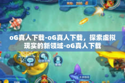 oG真人下载-oG真人下载，探索虚拟现实的新领域-oG真人下载
