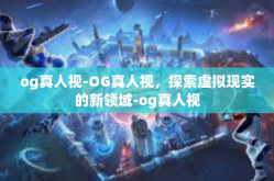 og真人视-OG真人视，探索虚拟现实的新领域-og真人视